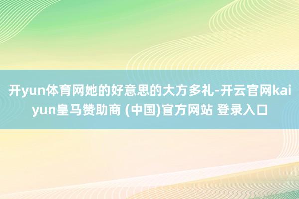 开yun体育网她的好意思的大方多礼-开云官网kaiyun皇马赞助商 (中国)官方网站 登录入口