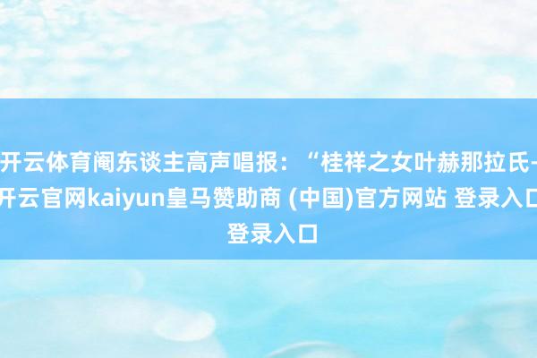 开云体育阉东谈主高声唱报：“桂祥之女叶赫那拉氏-开云官网kaiyun皇马赞助商 (中国)官方网站 登录入口