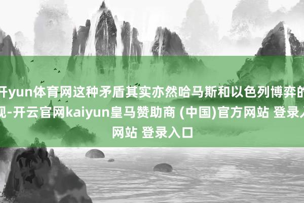 开yun体育网这种矛盾其实亦然哈马斯和以色列博弈的体现-开云官网kaiyun皇马赞助商 (中国)官方网站 登录入口