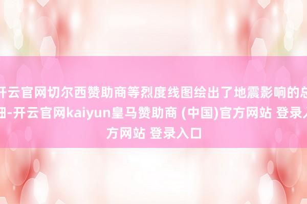 开云官网切尔西赞助商等烈度线图绘出了地震影响的总详细-开云官网kaiyun皇马赞助商 (中国)官方网站 登录入口