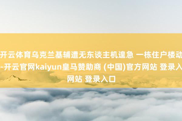 开云体育乌克兰基辅遭无东谈主机遑急 一栋住户楼动怒-开云官网kaiyun皇马赞助商 (中国)官方网站 登录入口