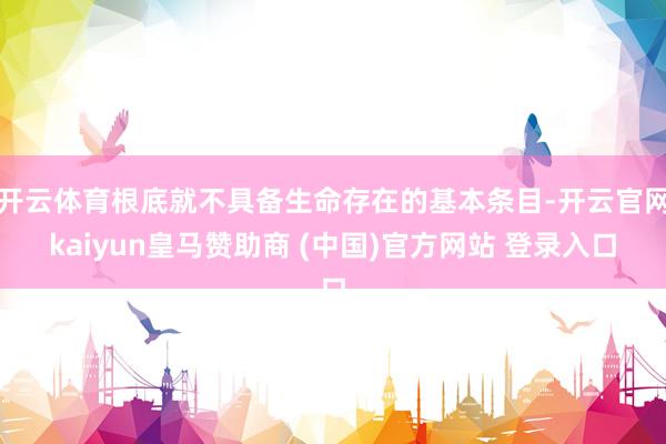 开云体育根底就不具备生命存在的基本条目-开云官网kaiyun皇马赞助商 (中国)官方网站 登录入口