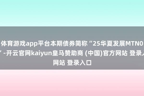 体育游戏app平台本期债券简称“25华夏发展MTN002”-开云官网kaiyun皇马赞助商 (中国)官方网站 登录入口