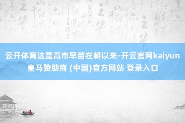 云开体育这是高市早苗在朝以来-开云官网kaiyun皇马赞助商 (中国)官方网站 登录入口