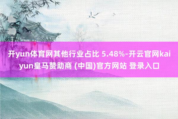 开yun体育网其他行业占比 5.48%-开云官网kaiyun皇马赞助商 (中国)官方网站 登录入口