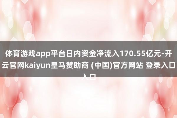 体育游戏app平台日内资金净流入170.55亿元-开云官网kaiyun皇马赞助商 (中国)官方网站 登录入口