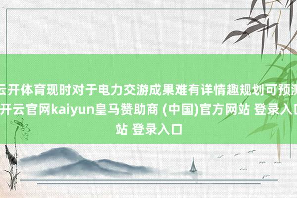 云开体育现时对于电力交游成果难有详情趣规划可预测-开云官网kaiyun皇马赞助商 (中国)官方网站 登录入口