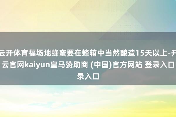 云开体育福场地蜂蜜要在蜂箱中当然酿造15天以上-开云官网kaiyun皇马赞助商 (中国)官方网站 登录入口