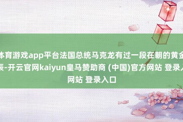 体育游戏app平台法国总统马克龙有过一段在朝的黄金时辰-开云官网kaiyun皇马赞助商 (中国)官方网站 登录入口