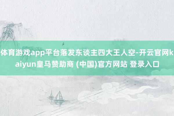 体育游戏app平台落发东谈主四大王人空-开云官网kaiyun皇马赞助商 (中国)官方网站 登录入口